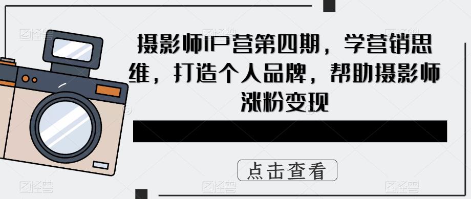 摄影师IP营第4期，学营销思维，打造个人品牌，帮助摄影师涨粉变现-无双资源网