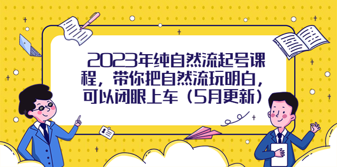 2023年纯自然流起号课程，带你把自然流玩明白，可以闭眼上车（5月更新）-无双资源网