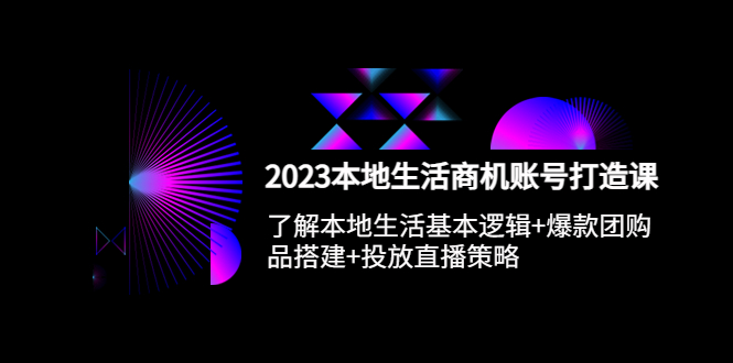 2023本地同城生活商机账号打造课，基本逻辑+爆款团购品搭建+投放直播策略-无双资源网