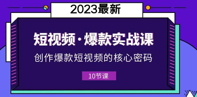 2023短视频·爆款实战课，创作·爆款短视频的核心·密码（10节视频课）-无双资源网