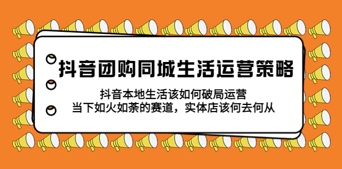 抖音团购同城生活运营策略，抖音本地生活该如何破局，实体店该何去何从！-无双资源网