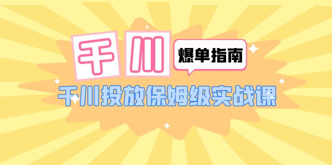 千川-爆单实战指南：千川投放保姆级实战课（22节课时）-无双资源网