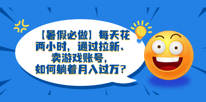 【暑假必做】每天花两小时，通过拉新、卖游戏账号，如何躺着月入过万？-无双资源网