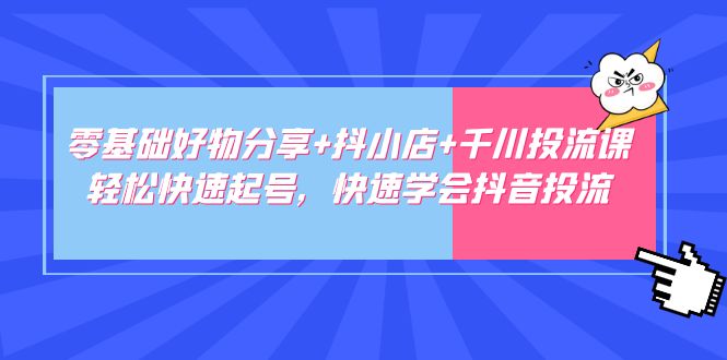 零基础好物分享+抖小店+千川投流课：轻松快速起号，快速学会抖音投流-无双资源网