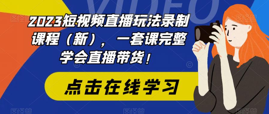 2023短视频直播玩法录制课程（新），一套课完整学会直播带货！-无双资源网