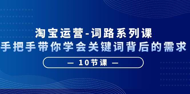 【百度网盘】淘宝运营-词路系列课：手把手带你学会关键词背后的需求（10节课）-无双资源网