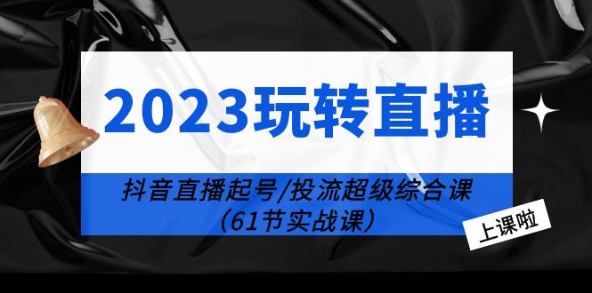 2023玩转直播线上课：抖音直播起号-投流超级干货（61节实战课）-无双资源网