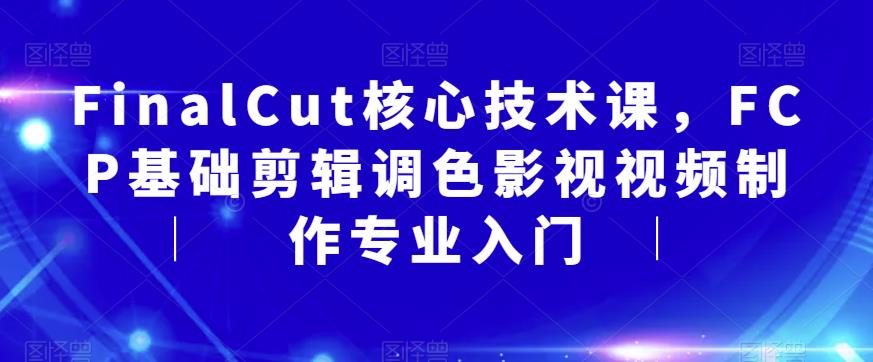 FinalCut核心技术课，FCP基础剪辑调色影视视频制作专业入门-无双资源网