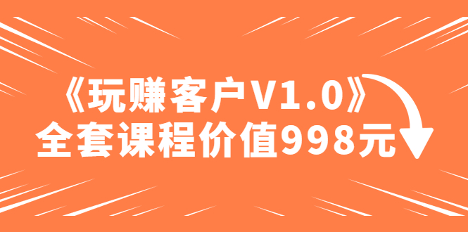 某收费课程《玩赚客户V1.0》全套课程价值998元-无双资源网