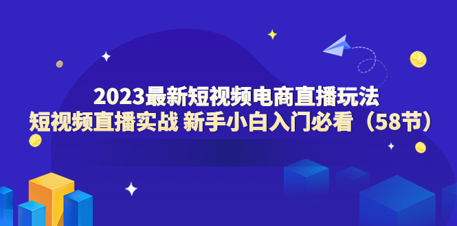 2023最新短视频电商直播玩法课 短视频直播实战 新手小白入门必看（58节）-无双资源网