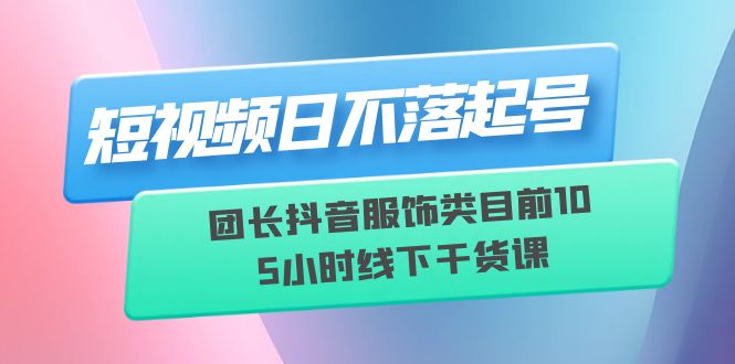 【百度网盘】短视频日不落起号【6月11线下课】团长抖音服饰类目前10 5小时线下干货课-无双资源网