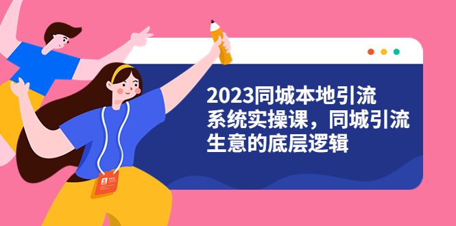 2023同城本地引流系统实操课，同城引流生意的底层逻辑（31节视频课）-无双资源网