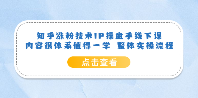 知乎涨粉技术IP操盘手线下课，内容很体系值得一学 整体实操流程！-无双资源网