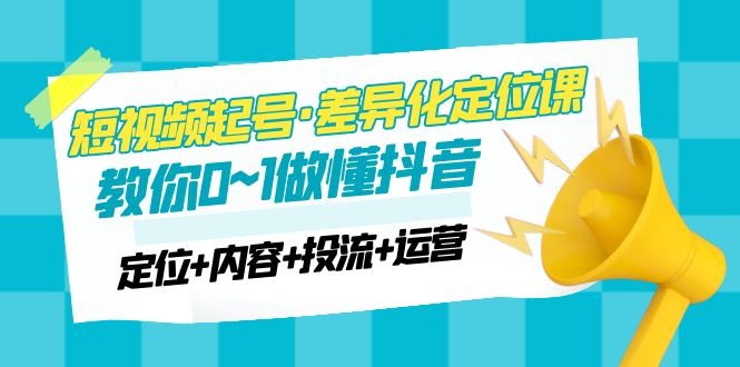 2023短视频起号·差异化定位课：0~1做懂抖音（定位+内容+投流+运营）-无双资源网