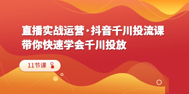 【百度网盘】直播实战运营·抖音千川投流课，带你快速学会千川投放（11节课）-无双资源网