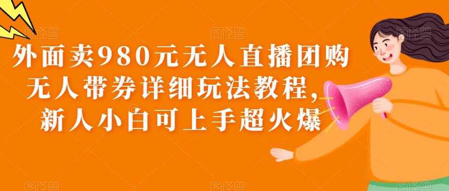 外面卖980元无人直播团购无人带券详细玩法教程，新人小白可上手超火爆-无双资源网