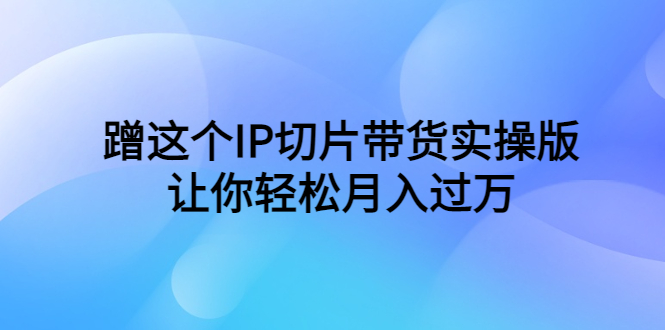 蹭这个IP切片带货实操版，让你轻松月入过万（教程+素材）-无双资源网