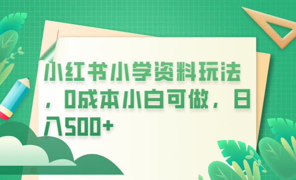 小红书小学资料玩法，0成本小白可做日入500+（教程+资料）-无双资源网