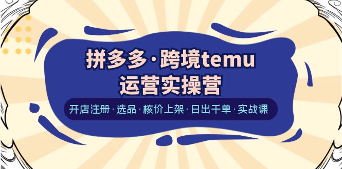 【百度网盘】拼多多·跨境temu运营实操营：开店注册·选品·核价上架·日出千单·实战课-无双资源网