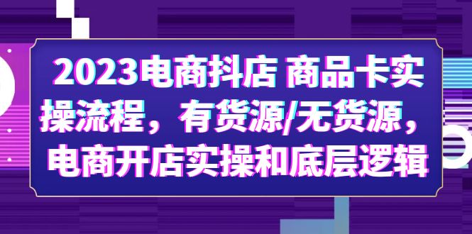 2023电商抖店 商品卡实操流程，有货源/无货源，电商开店实操和底层逻辑-无双资源网