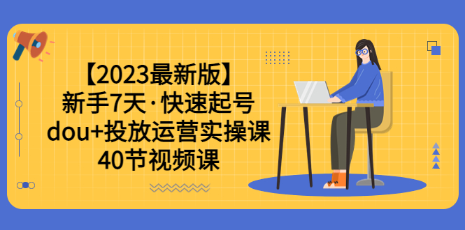 【2023最新版】新手7天·快速起号：dou+投放运营实操课（40节视频课）-无双资源网