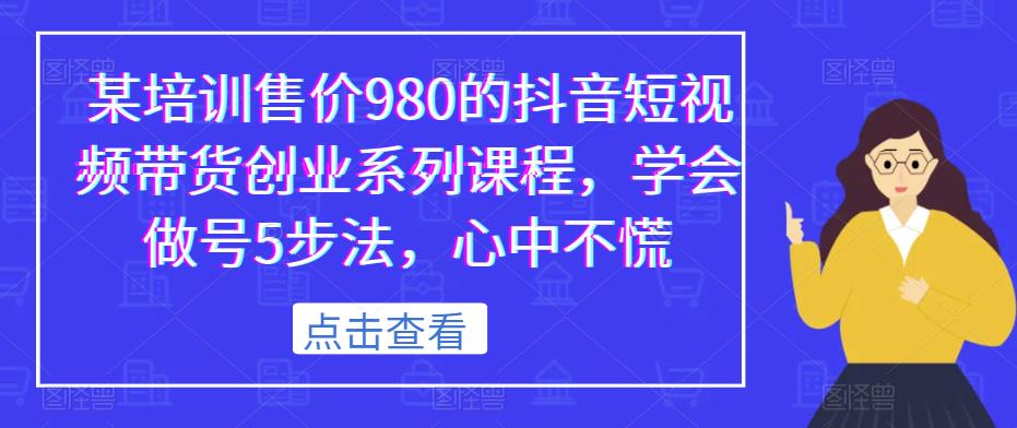 某培训售价980的抖音短视频带货创业系列课程，学会做号5步法，心中不慌-无双资源网