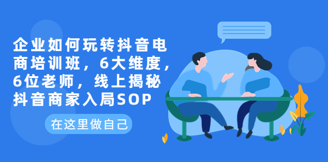 企业如何玩转抖音电商培训班，6大维度，6位老师，线上揭秘抖音商家入局SOP-无双资源网