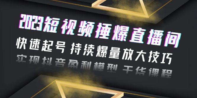 【百度网盘】2023短视频捶爆直播间：快速起号 持续爆量放大技巧 实现抖音盈利模型 干货-无双资源网