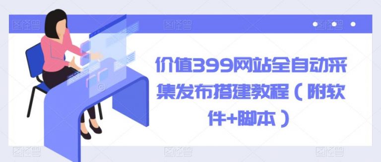 价值399网站全自动采集发布搭建教程（附软件+脚本）【揭秘】-无双资源网