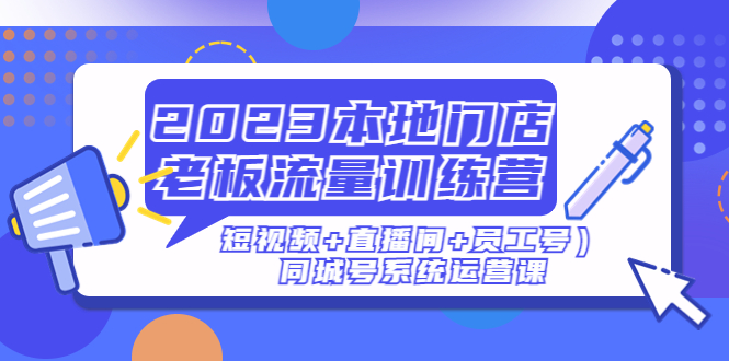 2023本地门店老板流量训练营（短视频+直播间+员工号）同城号系统运营课-无双资源网