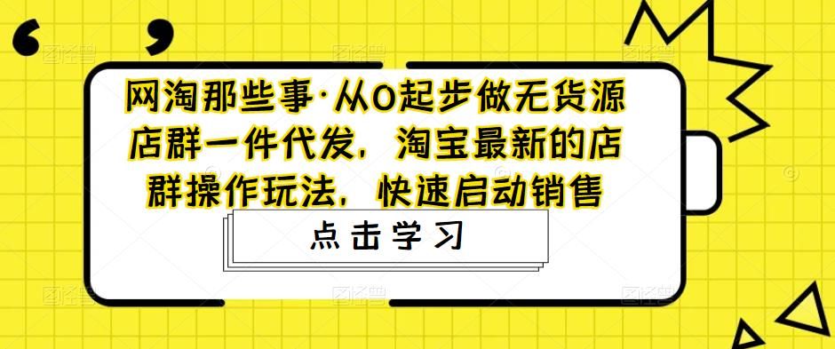 从0起步做无货源店群一件代发，淘宝最新的店群操作玩法，快速启动销售-无双资源网