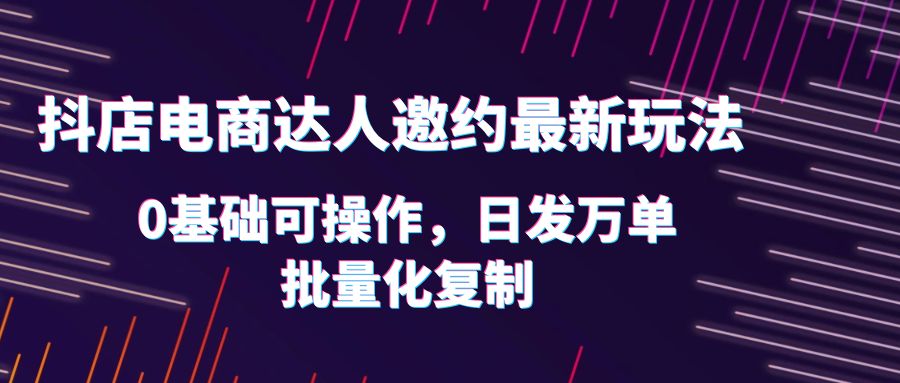 抖店电商达人邀约最新玩法，0基础可操作，日发万单，批量化复制！-无双资源网