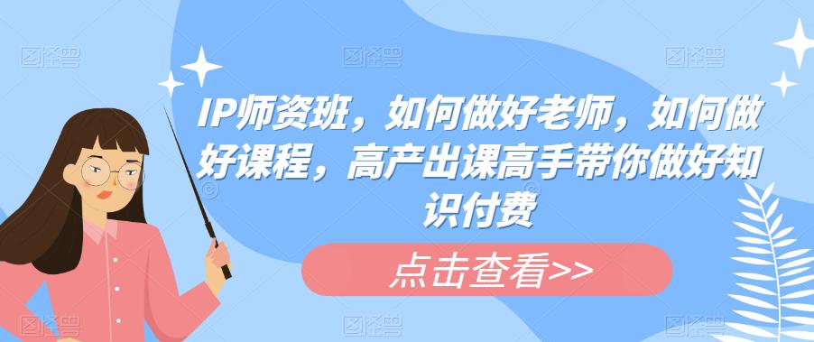 IP师资班，如何做好老师，如何做好课程，高产出课高手带你做好知识付费-无双资源网