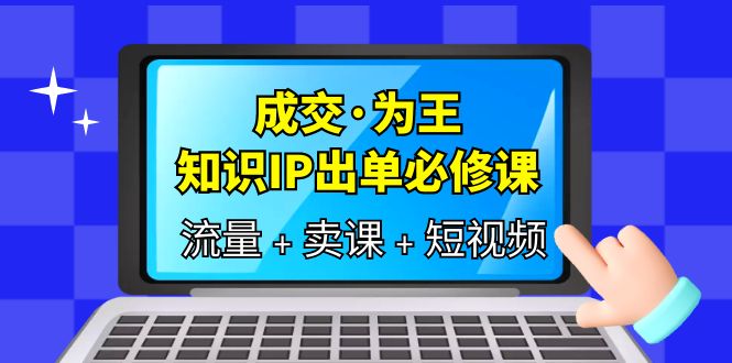 成交·为王，知识·IP出单必修课（流量+卖课+短视频）-无双资源网