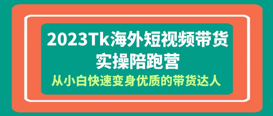 2023-Tk海外短视频带货-实操陪跑营，从小白快速变身优质的带货达人！-无双资源网