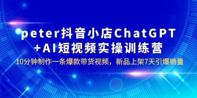 peter抖音小店ChatGPT+AI短视频实训 10分钟做一条爆款带货视频 7天引爆销量-无双资源网