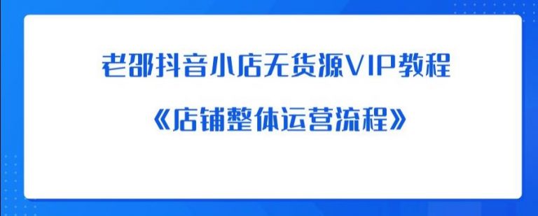 【百度网盘】老邵抖音小店无货源VIP教程：《店铺整体运营流程》-无双资源网