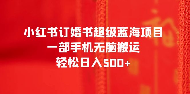 【百度网盘】小红书订婚书超级蓝海项目，一部手机无脑搬运，轻松日入500+-无双资源网