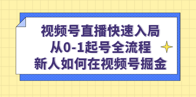 视频号直播快速入局：从0-1起号全流程，新人如何在视频号掘金！-无双资源网