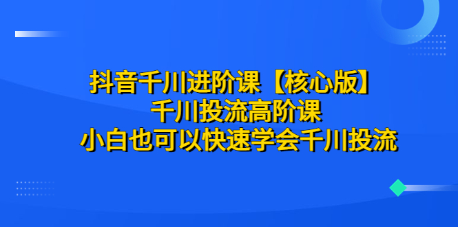 【百度网盘】抖音千川进阶课【核心版】 千川投流高阶课 小白也可以快速学会千川投流-无双资源网