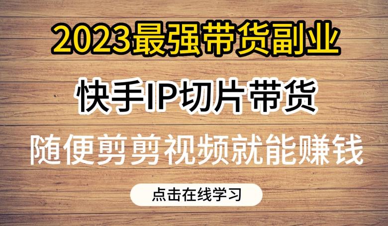 【百度网盘】2023最强带货副业快手IP切片带货，门槛低，0粉丝也可以进行，随便剪剪视频就能赚钱-无双资源网