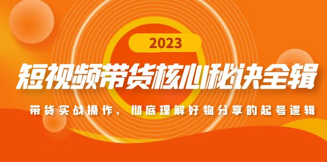 短视频带货核心秘诀全辑：带货实战操作，彻底理解好物分享的起号逻辑-无双资源网