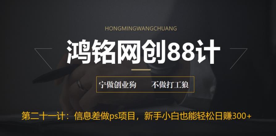 【百度网盘】鸿铭网创88计之第二十一计：利用信息差做ps项目，新手小白也能轻松日赚300+-无双资源网