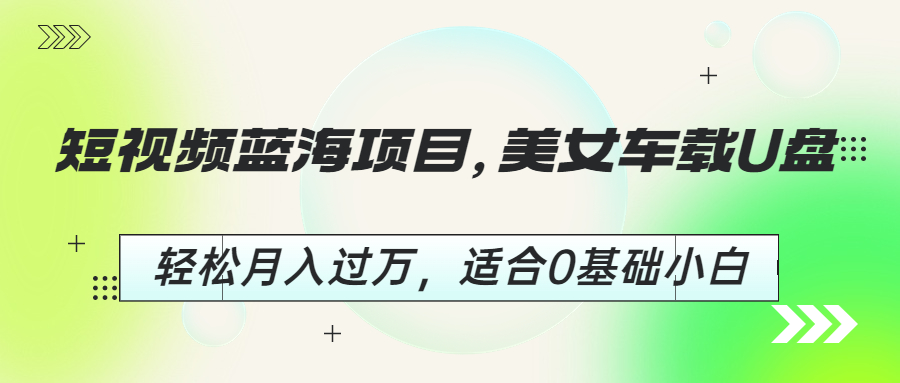 【百度网盘】短视频蓝海项目，美女车载U盘，轻松月入过万，适合0基础小白-无双资源网