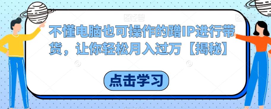 【百度网盘】不懂电脑也可操作的蹭IP进行带货，让你轻松月入过万【揭秘】-无双资源网