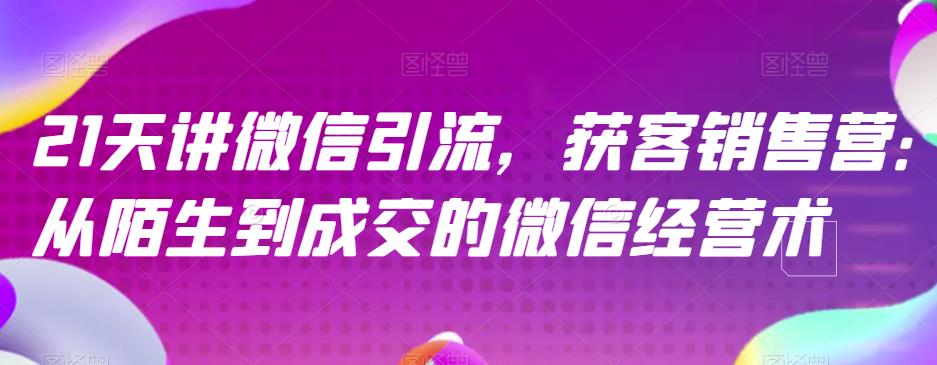 【百度网盘】21天讲微信引流获客销售营，从陌生到成交的微信经营术-无双资源网