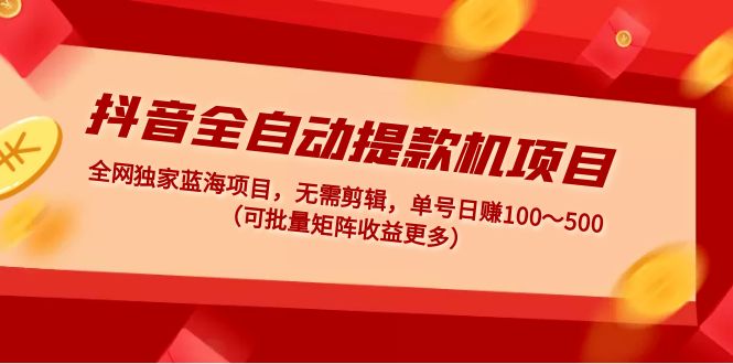 抖音全自动提款机项目：独家蓝海 无需剪辑 单号日赚100～500 (可批量矩阵)-无双资源网