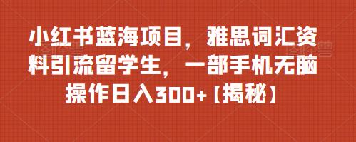 【百度网盘】小红书蓝海项目，雅思词汇资料引流留学生，一部手机无脑操作日入300+【揭秘】-无双资源网