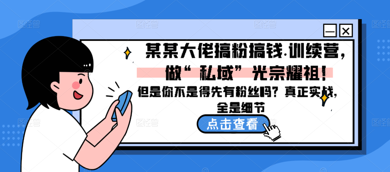 【百度网盘】某某大佬搞粉搞钱.训续营，做“私域”光宗耀祖！但是你不是得先有粉丝吗？真正实战，全是细节-无双资源网