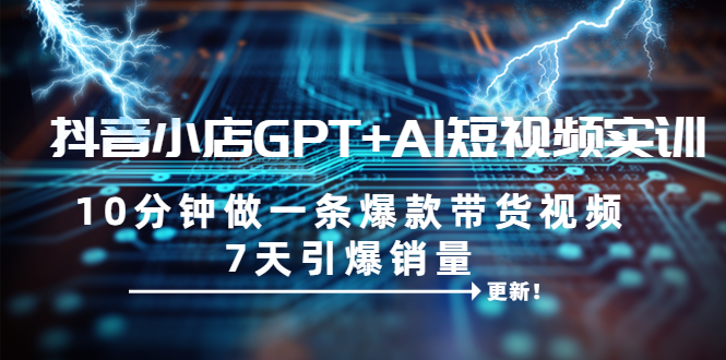 【百度网盘】抖音小店GPT+AI短视频实训 10分钟做一条爆款带货视频 7天引爆销量（更新）-无双资源网